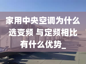 家用中央空调为什么选变频 与定频相比有什么优势_