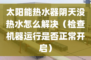 太阳能热水器阴天没热水怎么解决（检查机器运行是否正常开启）