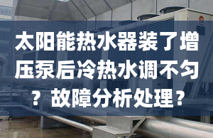 太阳能热水器装了增压泵后冷热水调不匀？故障分析处理？