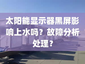 太阳能显示器黑屏影响上水吗？故障分析处理？