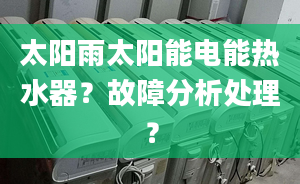 太阳雨太阳能电能热水器？故障分析处理？