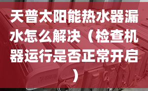 天普太阳能热水器漏水怎么解决（检查机器运行是否正常开启）