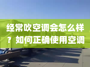 经常吹空调会怎么样？如何正确使用空调