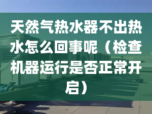 天然气热水器不出热水怎么回事呢（检查机器运行是否正常开启）