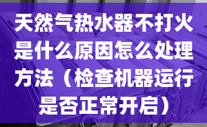 天然气热水器不打火是什么原因怎么处理方法（检查机器运行是否正常开启）