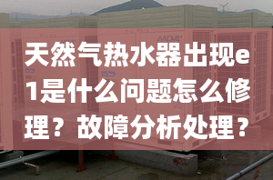 天然气热水器出现e1是什么问题怎么修理？故障分析处理？