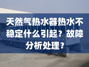 天然气热水器热水不稳定什么引起？故障分析处理？