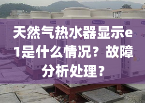 天然气热水器显示e1是什么情况？故障分析处理？