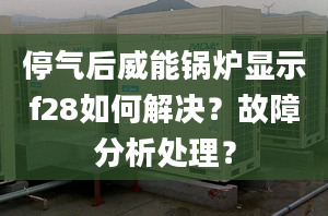 停气后威能锅炉显示f28如何解决？故障分析处理？