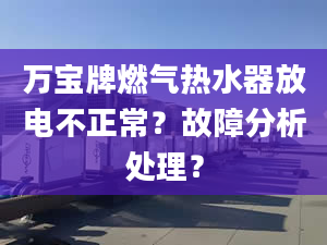 万宝牌燃气热水器放电不正常？故障分析处理？