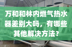 万和和林内燃气热水器差别大吗，有哪些其他解决方法？