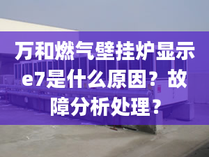 万和燃气壁挂炉显示e7是什么原因？故障分析处理？