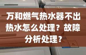 万和燃气热水器不出热水怎么处理？故障分析处理？