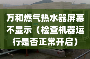 万和燃气热水器屏幕不显示（检查机器运行是否正常开启）