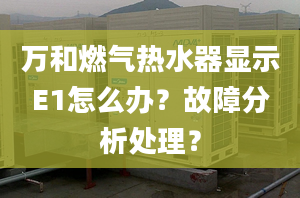 万和燃气热水器显示E1怎么办？故障分析处理？