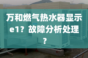 万和燃气热水器显示e1？故障分析处理？