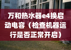 万和热水器e4换启动电容（检查机器运行是否正常开启）