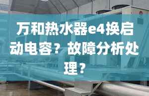 万和热水器e4换启动电容？故障分析处理？