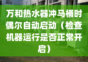 万和热水器冲马桶时偶尔自动启动（检查机器运行是否正常开启）