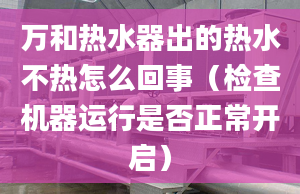 万和热水器出的热水不热怎么回事（检查机器运行是否正常开启）