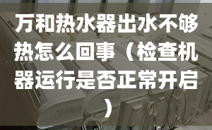 万和热水器出水不够热怎么回事（检查机器运行是否正常开启）