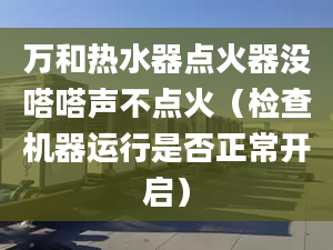 万和热水器点火器没嗒嗒声不点火（检查机器运行是否正常开启）