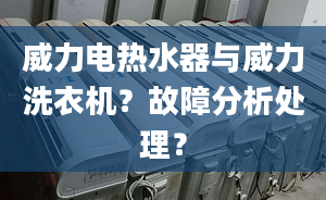 威力电热水器与威力洗衣机？故障分析处理？