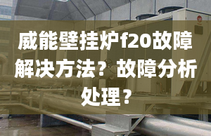 威能壁挂炉f20故障解决方法？故障分析处理？