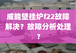 威能壁挂炉f22故障解决？故障分析处理？