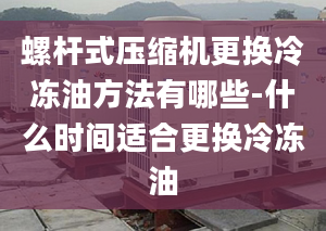 螺杆式压缩机更换冷冻油方法有哪些-什么时间适合更换冷冻油