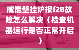 威能壁挂炉报f28故障怎么解决（检查机器运行是否正常开启）