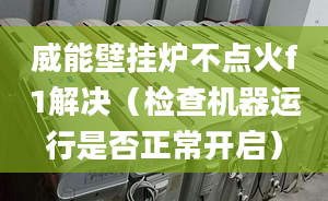 威能壁挂炉不点火f1解决（检查机器运行是否正常开启）