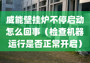 威能壁挂炉不停启动怎么回事（检查机器运行是否正常开启）