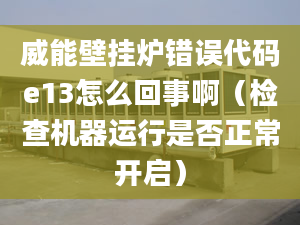 威能壁挂炉错误代码e13怎么回事啊（检查机器运行是否正常开启）