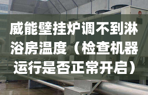 威能壁挂炉调不到淋浴房温度（检查机器运行是否正常开启）