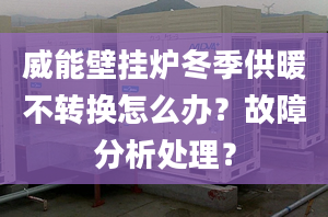 威能壁挂炉冬季供暖不转换怎么办？故障分析处理？