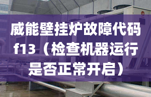 威能壁挂炉故障代码f13（检查机器运行是否正常开启）