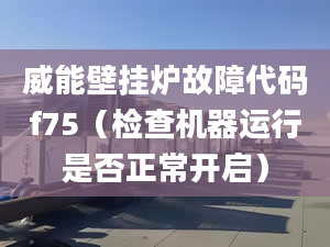 威能壁挂炉故障代码f75（检查机器运行是否正常开启）