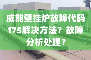 威能壁挂炉故障代码f75解决方法？故障分析处理？