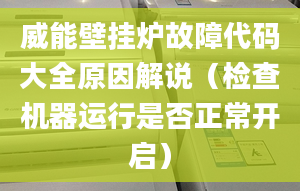 威能壁挂炉故障代码大全原因解说（检查机器运行是否正常开启）