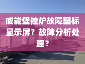 威能壁挂炉故障图标显示屏？故障分析处理？