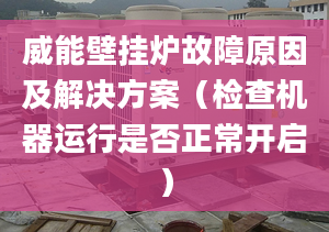 威能壁挂炉故障原因及解决方案（检查机器运行是否正常开启）