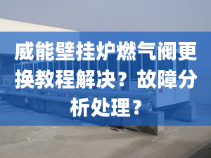 威能壁挂炉燃气阀更换教程解决？故障分析处理？