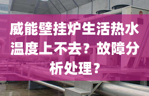 威能壁挂炉生活热水温度上不去？故障分析处理？