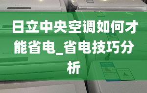 日立中央空调如何才能省电_省电技巧分析