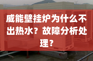 威能壁挂炉为什么不出热水？故障分析处理？