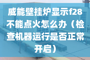 威能壁挂炉显示f28不能点火怎么办（检查机器运行是否正常开启）