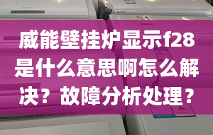 威能壁挂炉显示f28是什么意思啊怎么解决？故障分析处理？