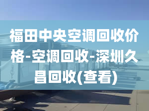 福田中央空调回收价格-空调回收-深圳久昌回收(查看)