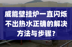 威能壁挂炉一直闪烁不出热水正确的解决方法与步骤？